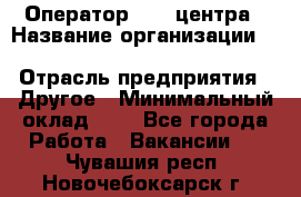 Оператор Call-центра › Название организации ­ Killfish discount bar › Отрасль предприятия ­ Другое › Минимальный оклад ­ 1 - Все города Работа » Вакансии   . Чувашия респ.,Новочебоксарск г.